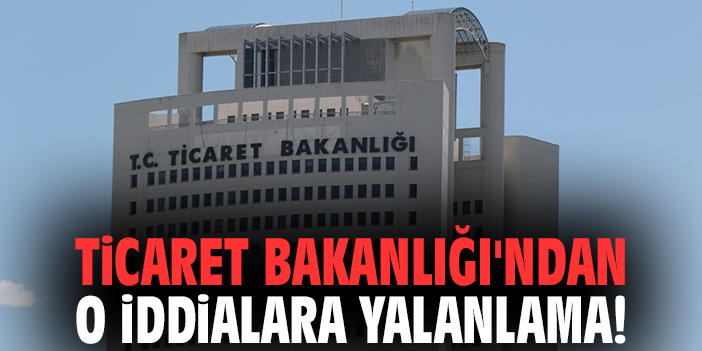 Ticaret Bakanlığı'ndan o iddialara yalanlama!