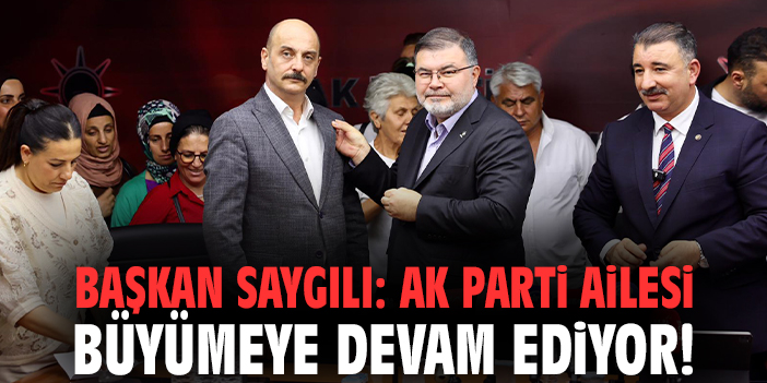 Başkan Saygılı: AK Parti ailesi büyümeye devam ediyor!