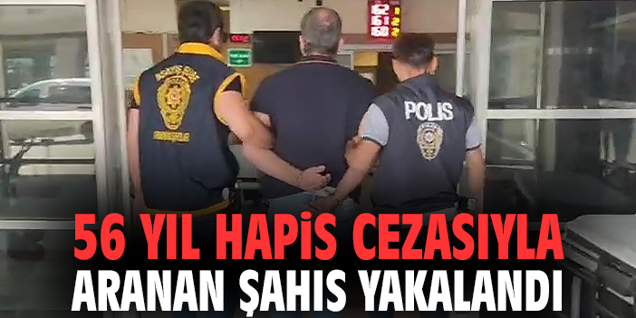 56 yıl hapis cezasıyla aranan şahıs yakalandı