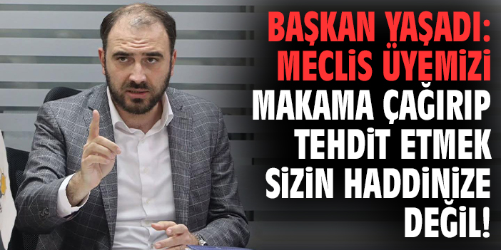 Başkan Yaşadı: Meclis üyemizi makama çağırıp tehdit etmek sizin haddinize değil!