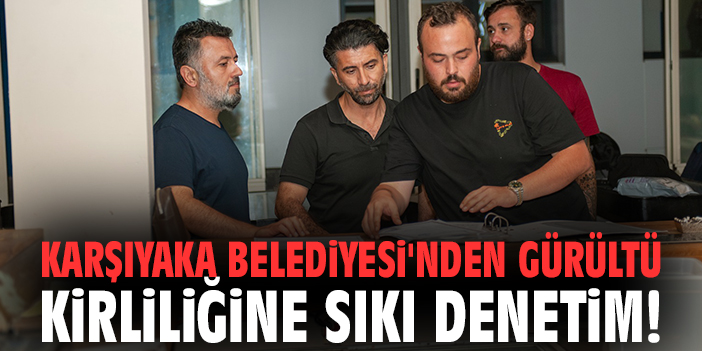 Karşıyaka Belediyesi'nden gürültü kirliliğine sıkı denetim!