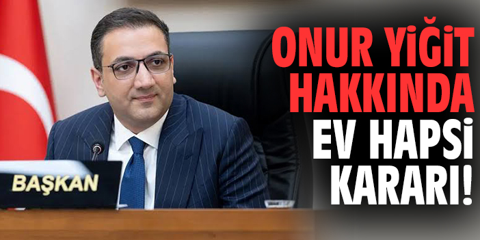 Başkan Onur Yiğit hakkında ev hapsi kararı!
