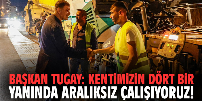 Başkan Tugay: Kentimizin dört bir yanında aralıksız çalışıyoruz!