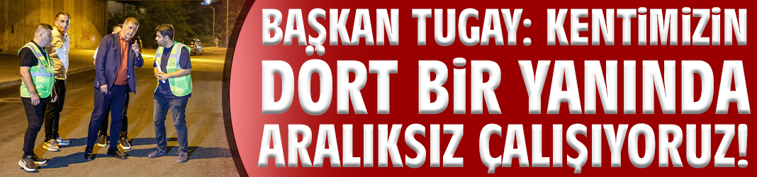 Başkan Tugay: Kentimizin dört bir yanında aralıksız çalışıyoruz!