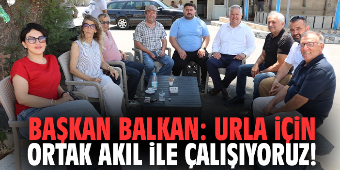 Başkan Balkan: Urla için ortak akıl ile çalışıyoruz!