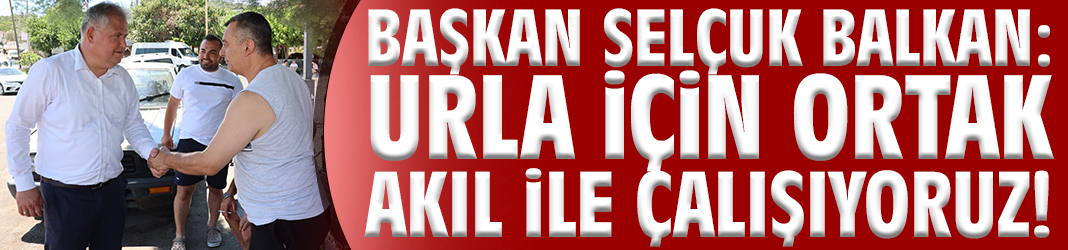 Başkan Balkan: Urla için ortak akıl ile çalışıyoruz!