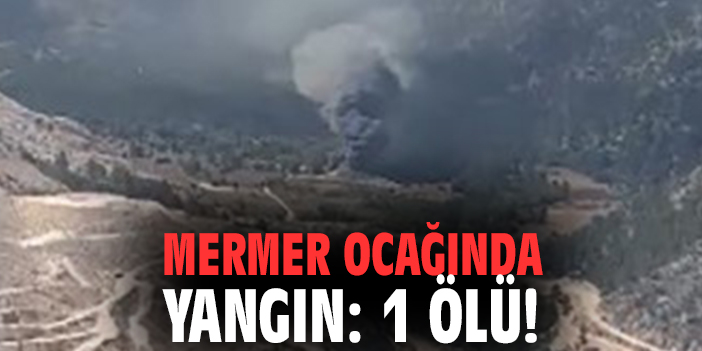 Mermer ocağında yangın: 1 ölü!