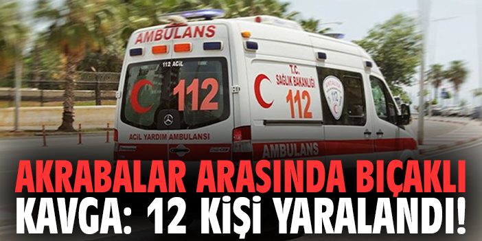 Akrabalar arasında bıçaklı kavga: 12 kişi yaralandı!
