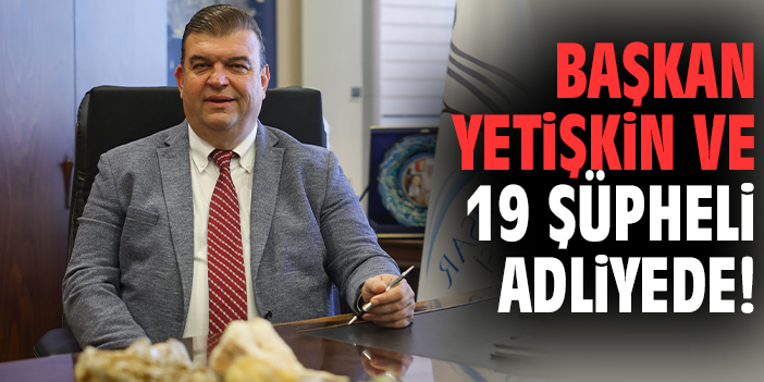 Başkan İsmail Yetişkin ve 19 şüpheli adliyede!