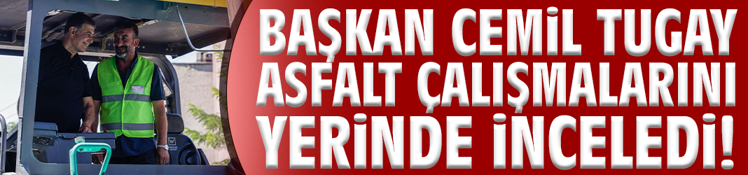Başkan Cemil Tugay asfalt çalışmalarını yerinde inceledi!