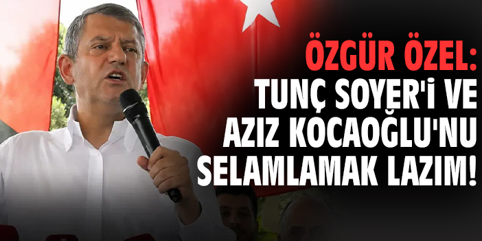 Özgür Özel: Tunç Soyer'i ve Aziz Kocaoğlu'nu selamlamak lazım!