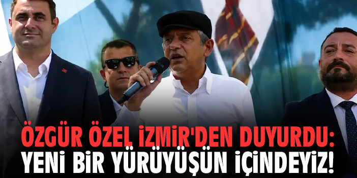 Özgür Özel İzmir'den duyurdu: Yeni bir yürüyüşün içindeyiz!