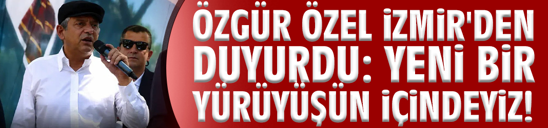 Özgür Özel İzmir'den duyurdu: Yeni bir yürüyüşün içindeyiz!
