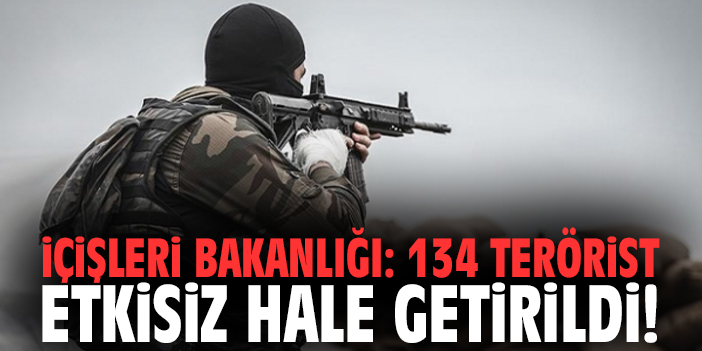 İçişleri Bakanlığı: 134 terörist etkisiz hale getirildi!