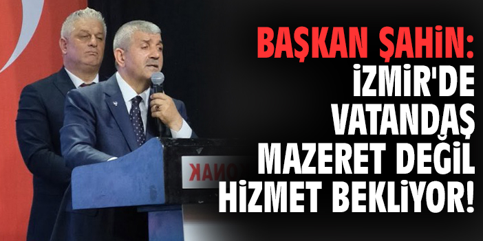 Başkan Şahin: İzmir'de vatandaş mazeret değil hizmet bekliyor!
