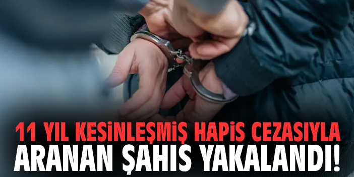 11 yıl kesinleşmiş hapis cezasıyla aranan şahıs yakalandı!