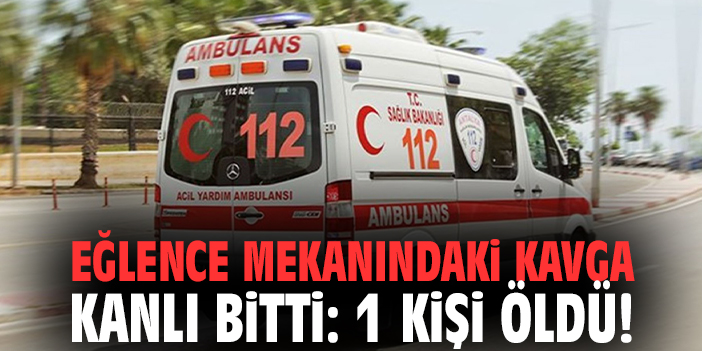 Eğlence mekanındaki kavga kanlı bitti: 1 kişi öldü!