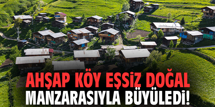 Ahşap köy eşsiz doğal manzarasıyla büyüledi!