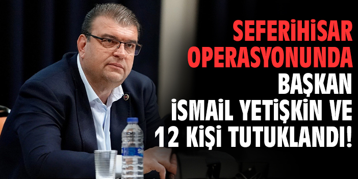 Seferihisar operasyonunda Başkan İsmail Yetişkin ve 12 kişi tutuklandı!