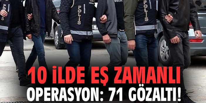 10 ilde eş zamanlı operasyon: 71 gözaltı!
