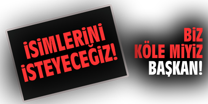 Biz köle miyiz Başkan!