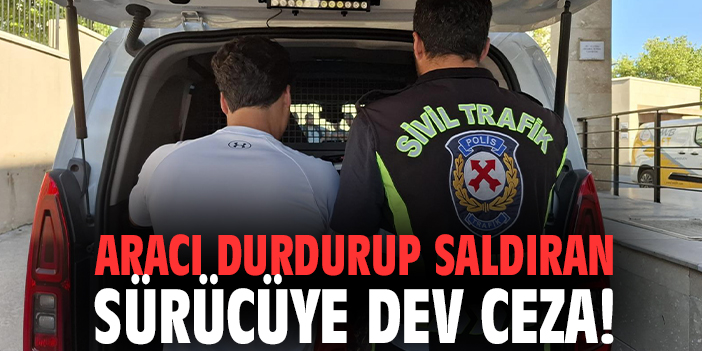 Aracı durdurup saldıran sürücüye dev ceza!