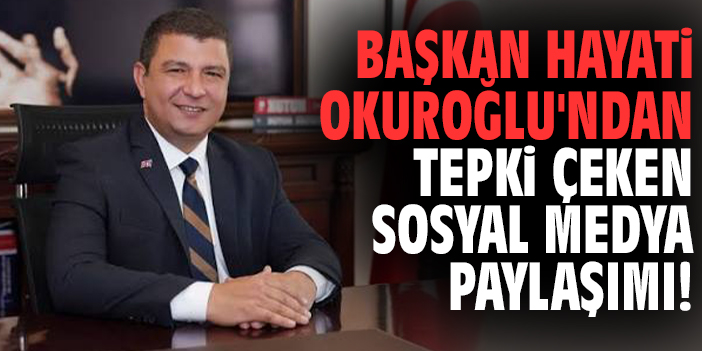 Başkan Hayati Okuroğlu'ndan tepki çeken sosyal medya paylaşımı!