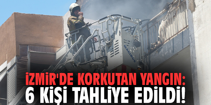 İzmir'de korkutan yangın: 6 kişi tahliye edildi!