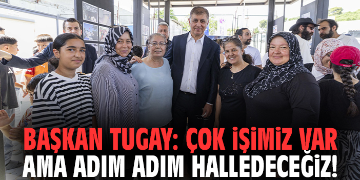Başkan Tugay: Çok işimiz var ama adım adım halledeceğiz!