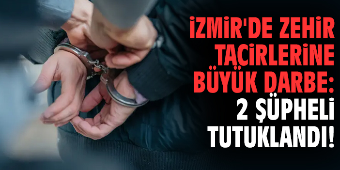 İzmir'de zehir tacirlerine büyük darbe: 2 şüpheli tutuklandı!