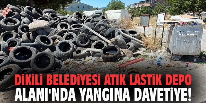 Dikili Belediyesi Atık Lastik Depo Alanı'nda yangına davetiye!