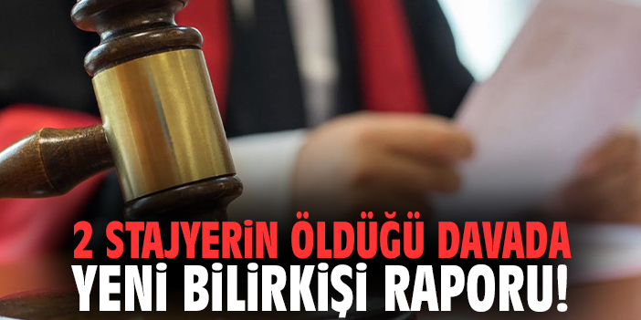 2 stajyerin öldüğü davada yeni bilirkişi raporu!