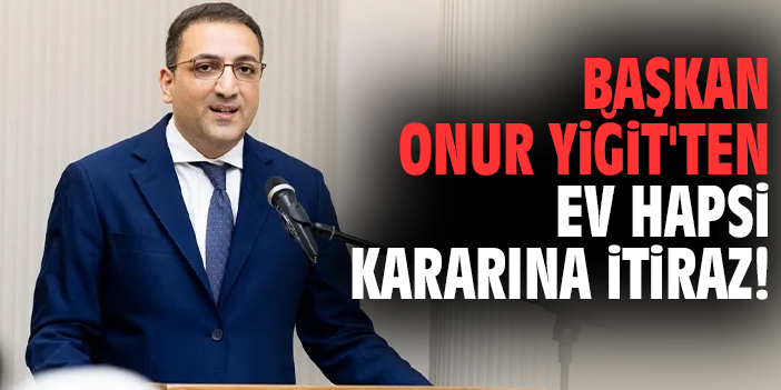 Başkan Onur Yiğit'ten ev hapsi kararına itiraz!