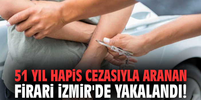 51 yıl hapis cezasıyla aranan firari İzmir'de yakalandı!