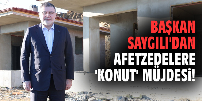 Başkan Saygılı'dan afetzedelere 'konut' müjdesi!