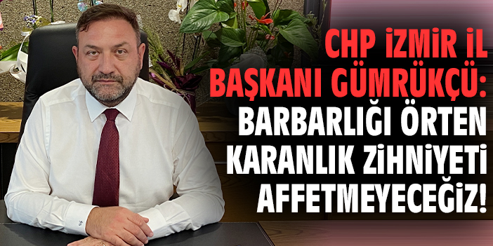 CHP İzmir İl Başkanı Gümrükçü: Barbarlığı örten karanlık zihniyeti affetmeyeceğiz!