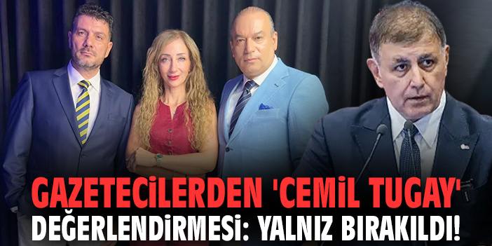 Gazetecilerden 'Cemil Tugay' değerlendirmesi: Yalnız bırakıldı!