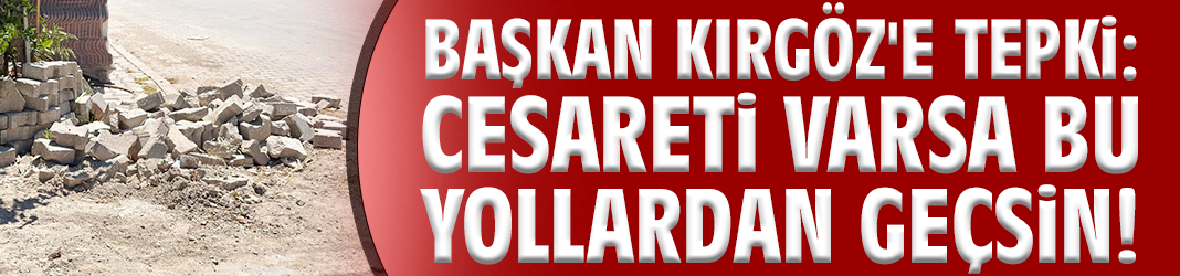 Başkan Kırgöz'e tepki: Cesareti varsa bu yollardan geçsin!