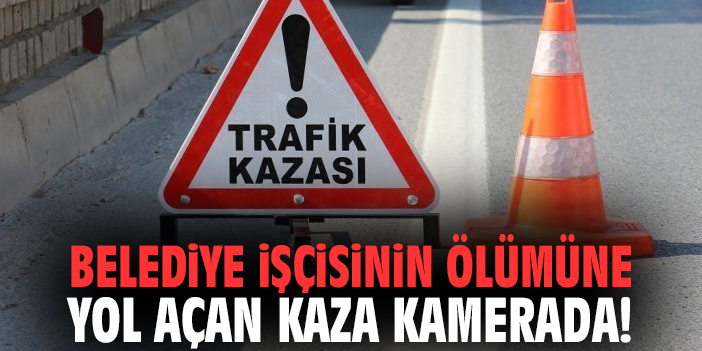 Belediye işçisinin ölümüne yol açan kaza kamerada!