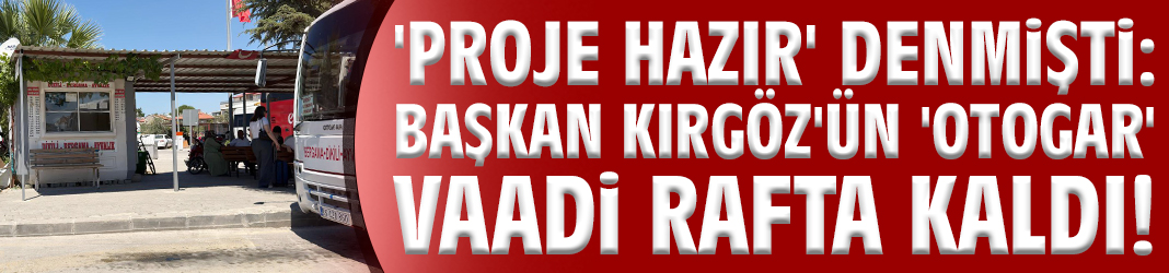 'Proje hazır' denmişti: Başkan Kırgöz'ün 'otogar' vaadi rafta kaldı!