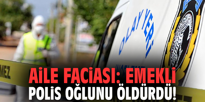 Aile faciası: Emekli polis oğlunu öldürdü!