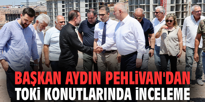 Başkan Aydın Pehlivan'dan TOKİ konutlarında inceleme