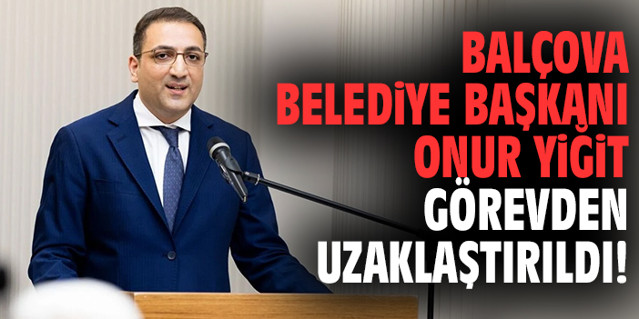 Balçova Belediye Başkanı Onur Yiğit görevden uzaklaştırıldı!