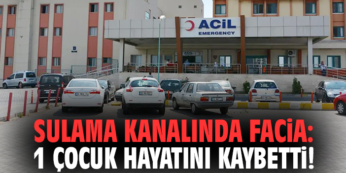Sulama kanalında facia: 1 çocuk hayatını kaybetti!