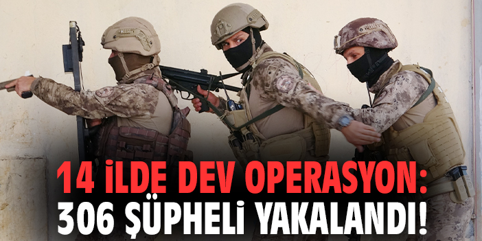 14 ilde dev operasyon: 306 şüpheli yakalandı