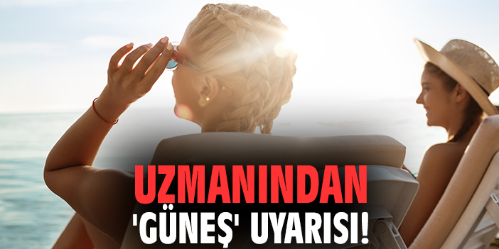 Uzmanından 'güneş' uyarısı!