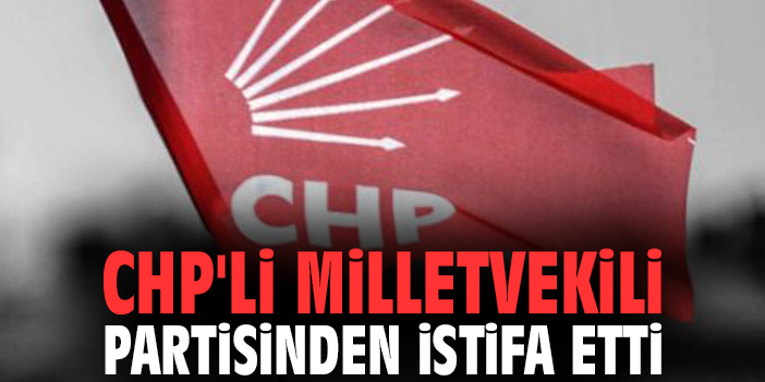 CHP'li milletvekili partisinden istifa etti