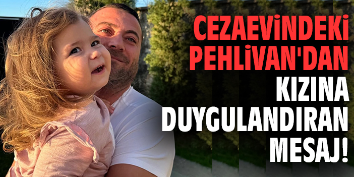 Cezaevindeki Pehlivan'dan kızına duygulandıran mesaj!