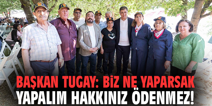 Başkan Tugay: Biz ne yaparsak yapalım hakkınız ödenmez!