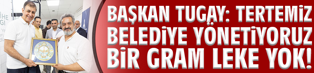 Başkan Tugay: Tertemiz belediye yönetiyoruz bir gram leke yok!